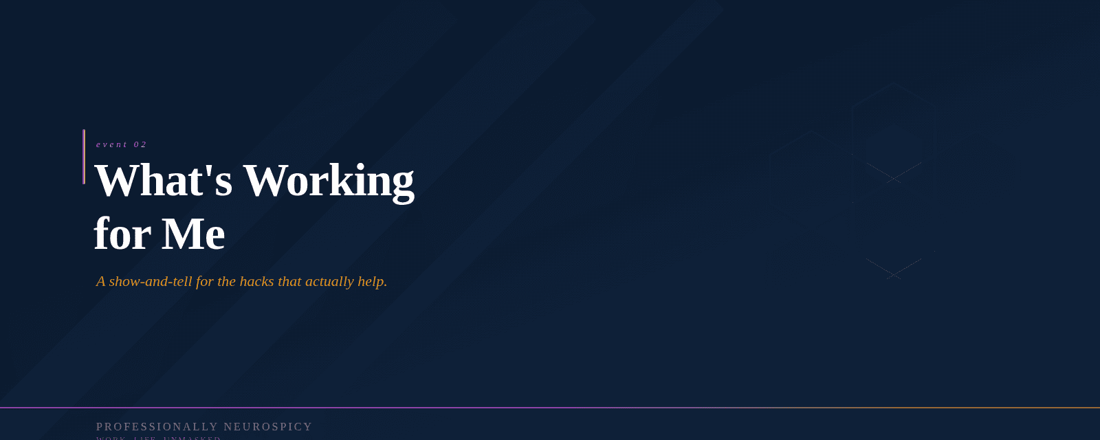 A deep navy event cover image with the text "What's Working for Me" in large white serif type. A tagline reads "A show-and-tell for the hacks that actually help." A geometric hexagonal pattern in purple, pink, and amber fills the right side. The Professionally Neurospicy wordmark and tagline "Work. Life. Unmasked." appear at the bottom.