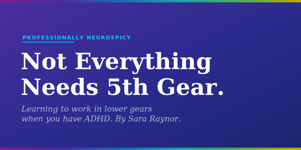 Purple to blue gradient blog featured image. Text reads: Not Everything Needs 5th Gear. Learning to work in lower gears when you have ADHD. By Sara Raynor. Professionally Neurospicy.