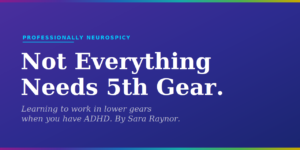 Purple to blue gradient blog featured image. Text reads: Not Everything Needs 5th Gear. Learning to work in lower gears when you have ADHD. By Sara Raynor. Professionally Neurospicy.